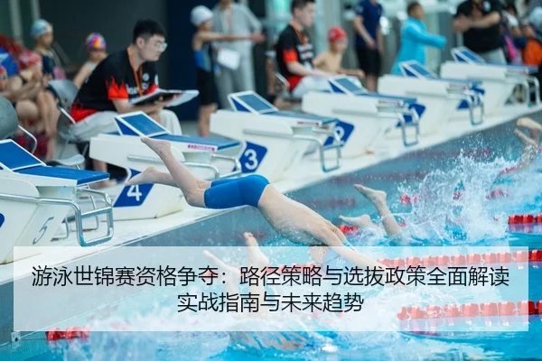 游泳世锦赛资格争夺：路径策略与选拔政策全面解读实战指南与未来趋势（leyu）