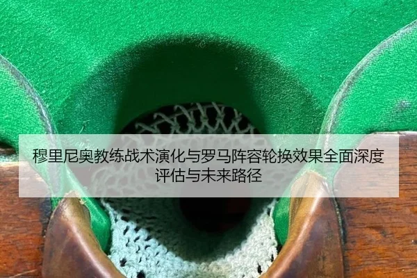 穆里尼奥教练战术演化与罗马阵容轮换效果全面深度评估与未来路径（leyu）